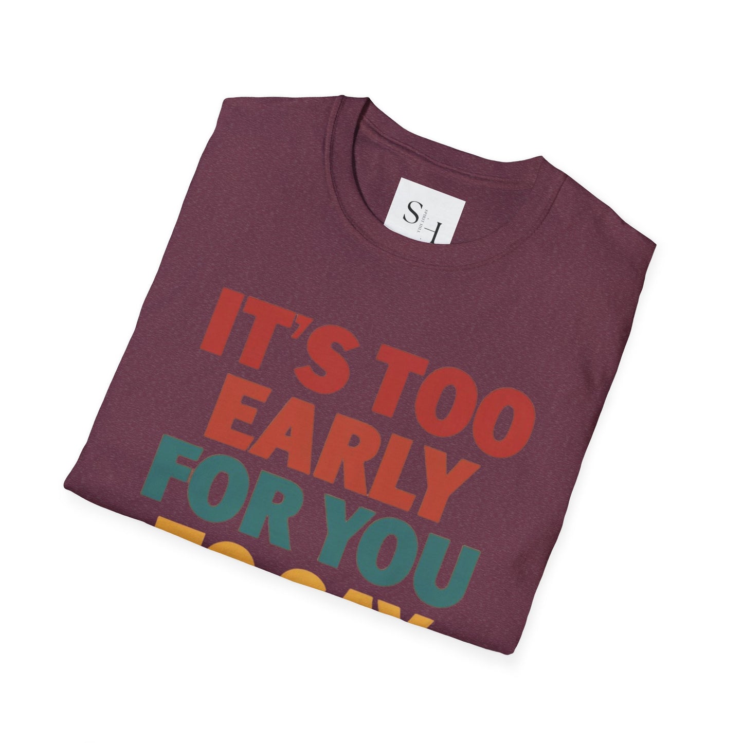 It’s Too Early For You To Say Things Unisex Soft-style Tee