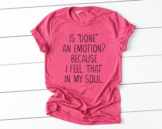 Is Done An Emotion Because I Feel That In My Soul Tee